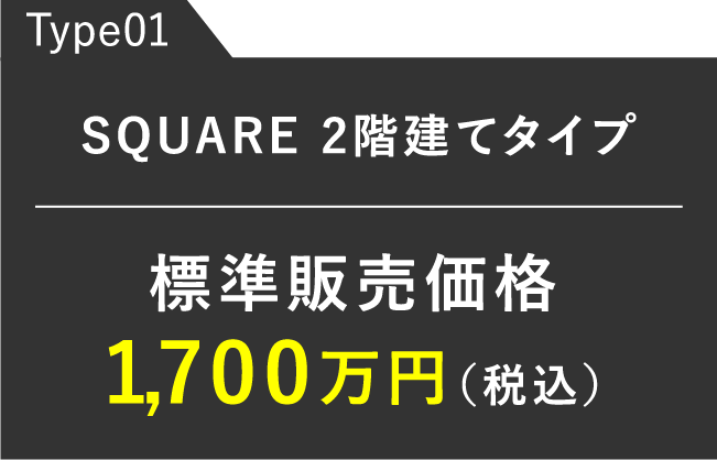 Type01 SQUARE2階建てタイプ　標準販売価格1,700万円（税込）
